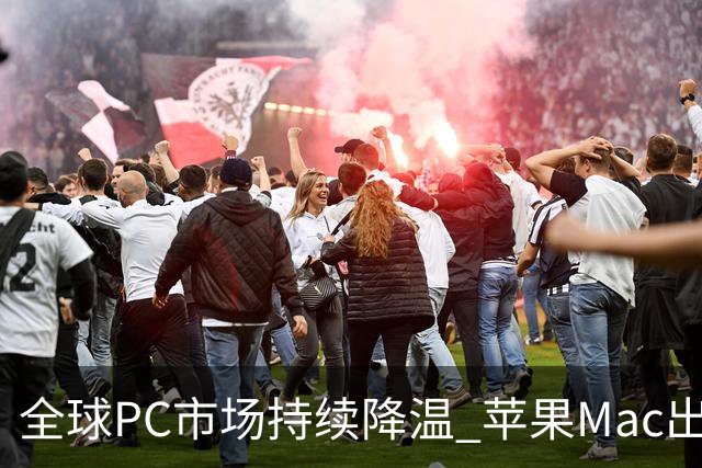 全球PC市场持续降温 苹果Mac出货量下滑但市场份额逆势提升